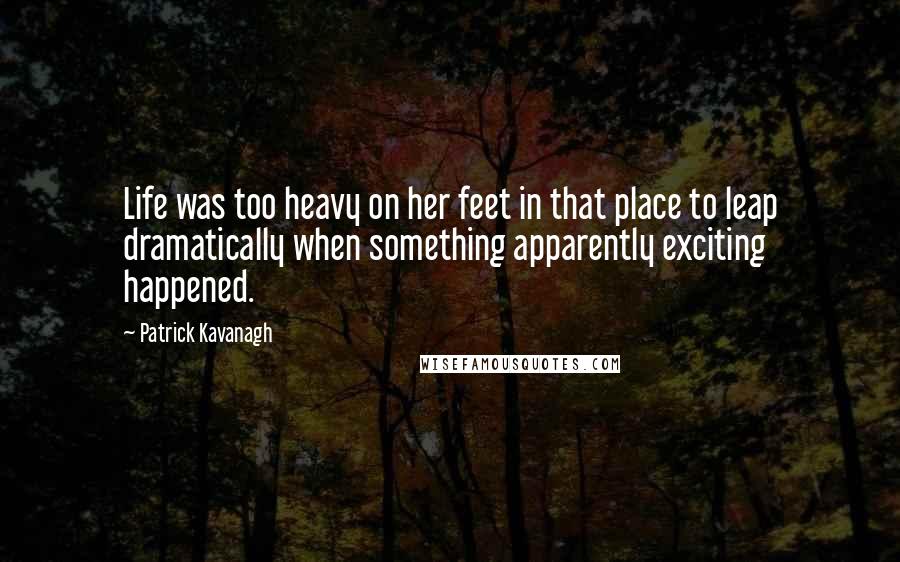 Patrick Kavanagh Quotes: Life was too heavy on her feet in that place to leap dramatically when something apparently exciting happened.