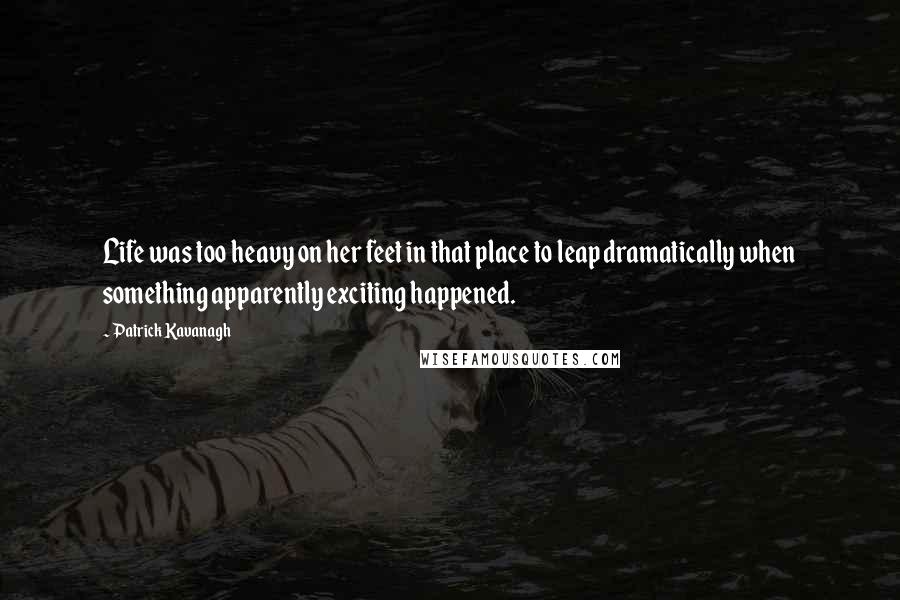 Patrick Kavanagh Quotes: Life was too heavy on her feet in that place to leap dramatically when something apparently exciting happened.