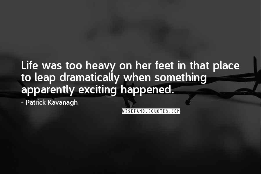 Patrick Kavanagh Quotes: Life was too heavy on her feet in that place to leap dramatically when something apparently exciting happened.