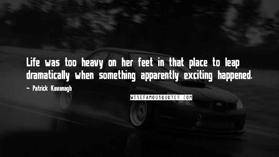 Patrick Kavanagh Quotes: Life was too heavy on her feet in that place to leap dramatically when something apparently exciting happened.