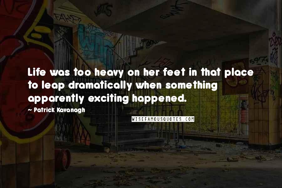 Patrick Kavanagh Quotes: Life was too heavy on her feet in that place to leap dramatically when something apparently exciting happened.