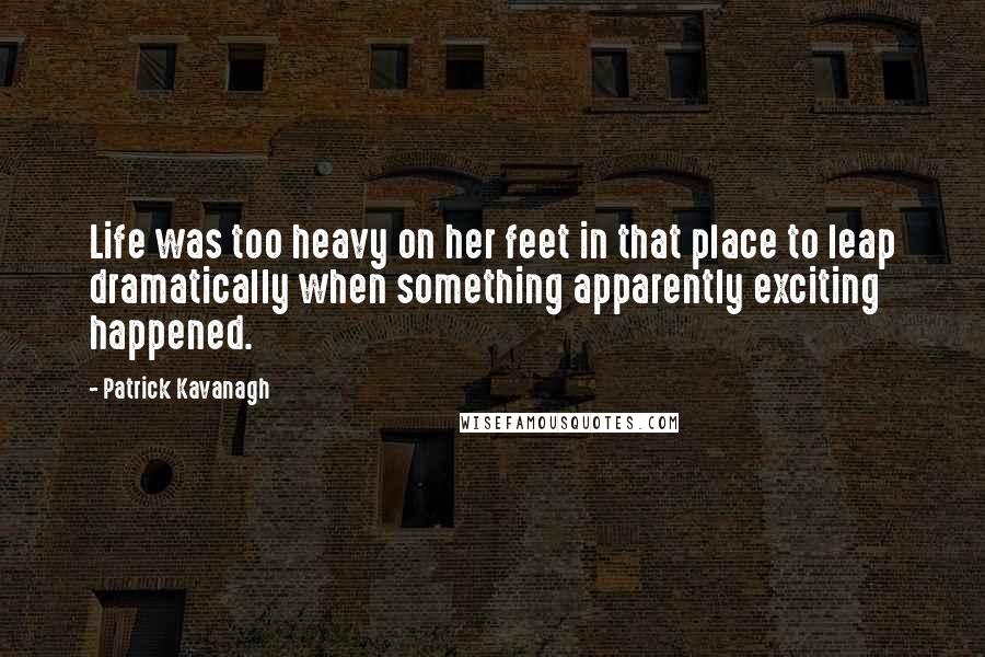 Patrick Kavanagh Quotes: Life was too heavy on her feet in that place to leap dramatically when something apparently exciting happened.