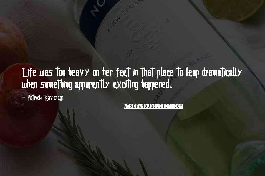 Patrick Kavanagh Quotes: Life was too heavy on her feet in that place to leap dramatically when something apparently exciting happened.