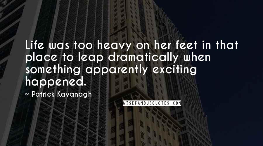 Patrick Kavanagh Quotes: Life was too heavy on her feet in that place to leap dramatically when something apparently exciting happened.