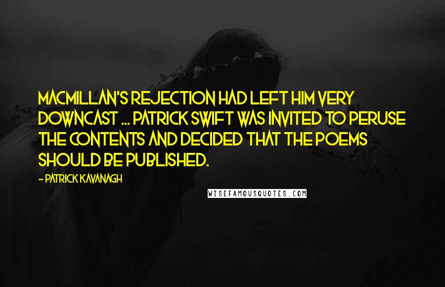 Patrick Kavanagh Quotes: Macmillan's rejection had left him very downcast ... Patrick Swift was invited to peruse the contents and decided that the poems should be published.