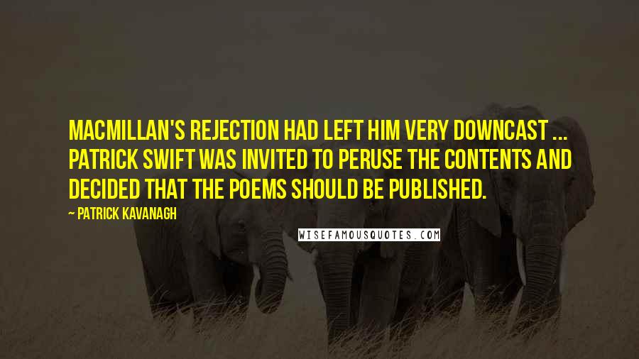 Patrick Kavanagh Quotes: Macmillan's rejection had left him very downcast ... Patrick Swift was invited to peruse the contents and decided that the poems should be published.