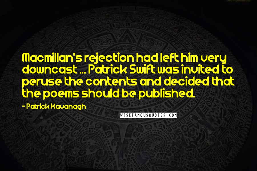 Patrick Kavanagh Quotes: Macmillan's rejection had left him very downcast ... Patrick Swift was invited to peruse the contents and decided that the poems should be published.