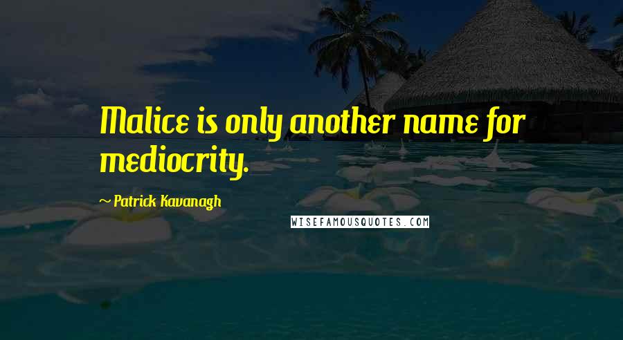 Patrick Kavanagh Quotes: Malice is only another name for mediocrity.