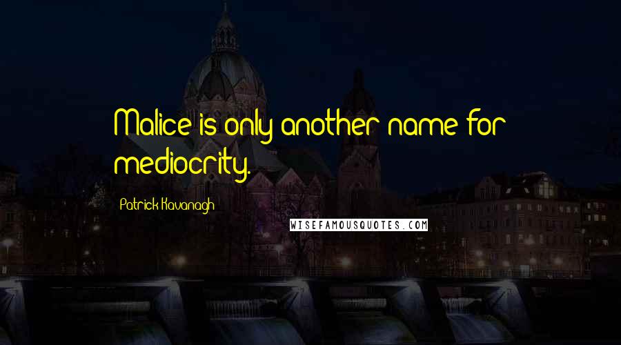 Patrick Kavanagh Quotes: Malice is only another name for mediocrity.