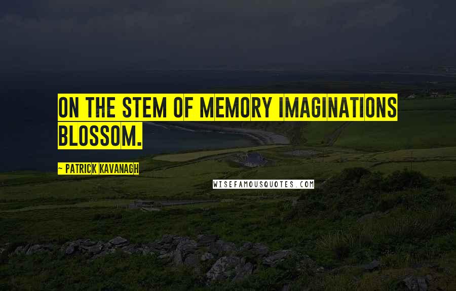 Patrick Kavanagh Quotes: On the stem of memory imaginations blossom.