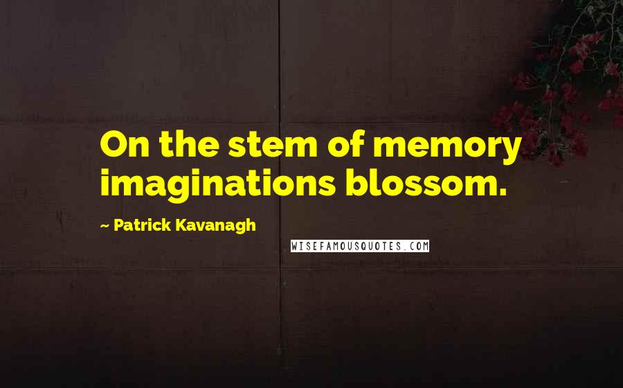 Patrick Kavanagh Quotes: On the stem of memory imaginations blossom.