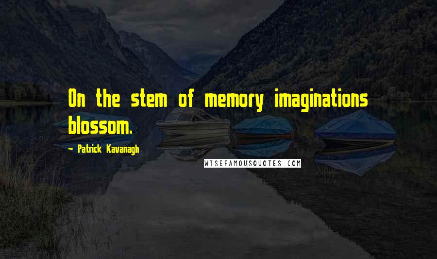 Patrick Kavanagh Quotes: On the stem of memory imaginations blossom.