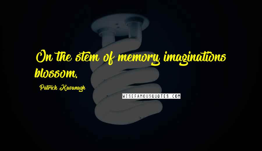 Patrick Kavanagh Quotes: On the stem of memory imaginations blossom.