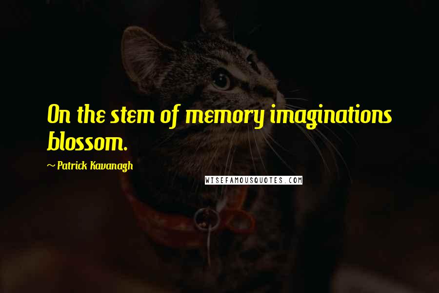 Patrick Kavanagh Quotes: On the stem of memory imaginations blossom.