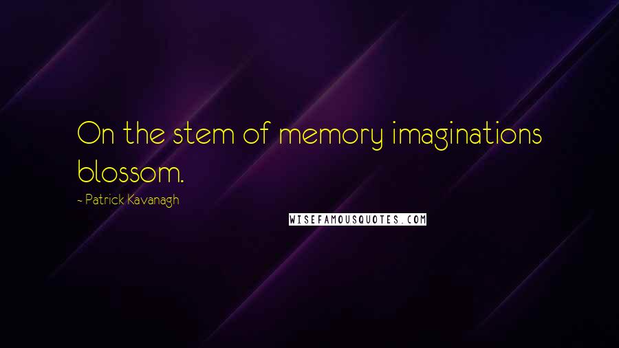 Patrick Kavanagh Quotes: On the stem of memory imaginations blossom.