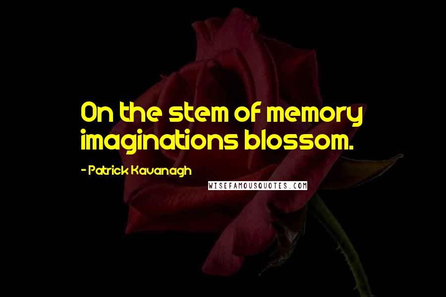 Patrick Kavanagh Quotes: On the stem of memory imaginations blossom.