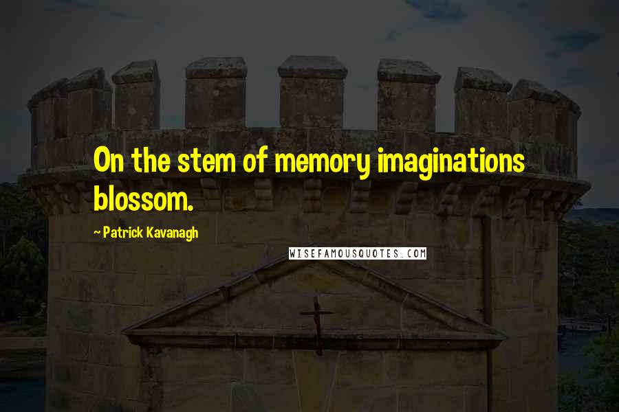 Patrick Kavanagh Quotes: On the stem of memory imaginations blossom.