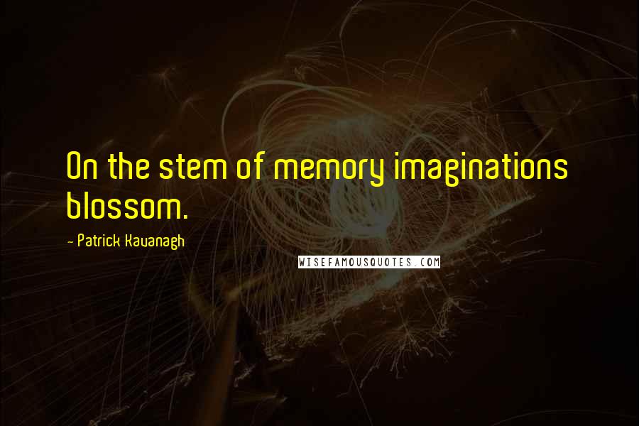 Patrick Kavanagh Quotes: On the stem of memory imaginations blossom.