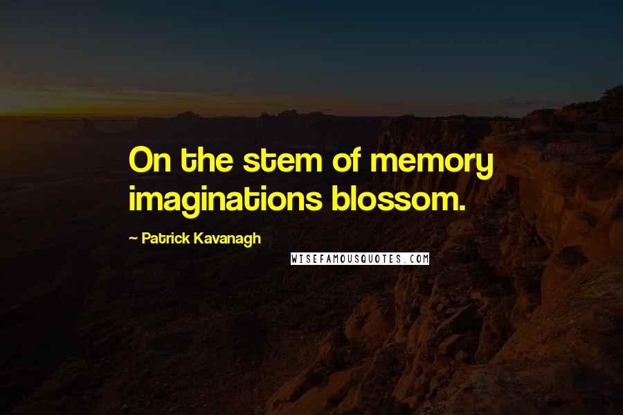 Patrick Kavanagh Quotes: On the stem of memory imaginations blossom.