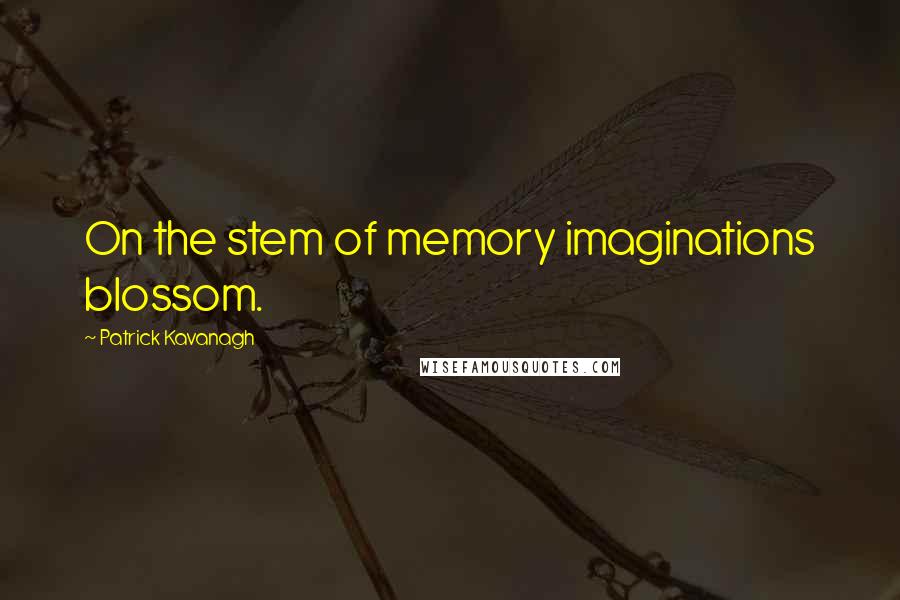 Patrick Kavanagh Quotes: On the stem of memory imaginations blossom.