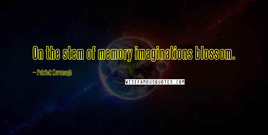 Patrick Kavanagh Quotes: On the stem of memory imaginations blossom.