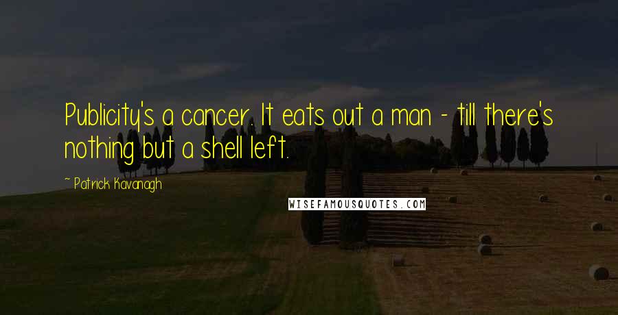 Patrick Kavanagh Quotes: Publicity's a cancer. It eats out a man - till there's nothing but a shell left.