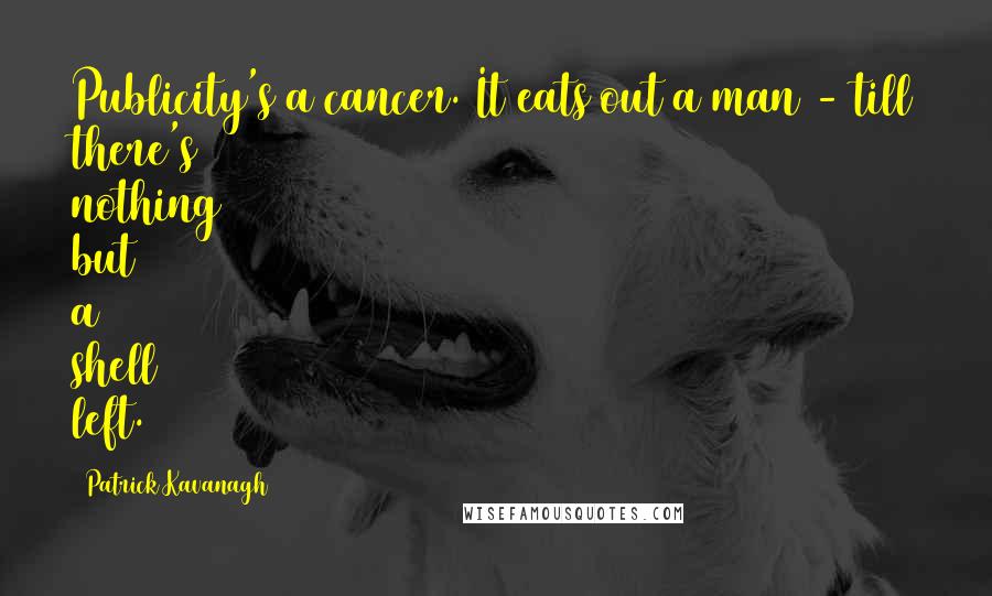 Patrick Kavanagh Quotes: Publicity's a cancer. It eats out a man - till there's nothing but a shell left.