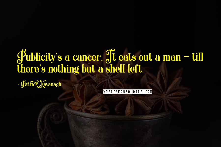 Patrick Kavanagh Quotes: Publicity's a cancer. It eats out a man - till there's nothing but a shell left.