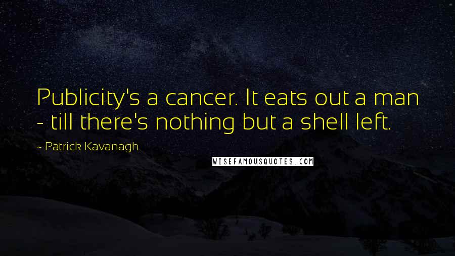 Patrick Kavanagh Quotes: Publicity's a cancer. It eats out a man - till there's nothing but a shell left.