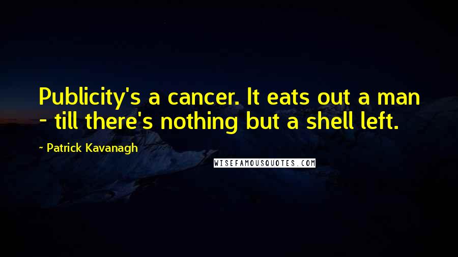 Patrick Kavanagh Quotes: Publicity's a cancer. It eats out a man - till there's nothing but a shell left.