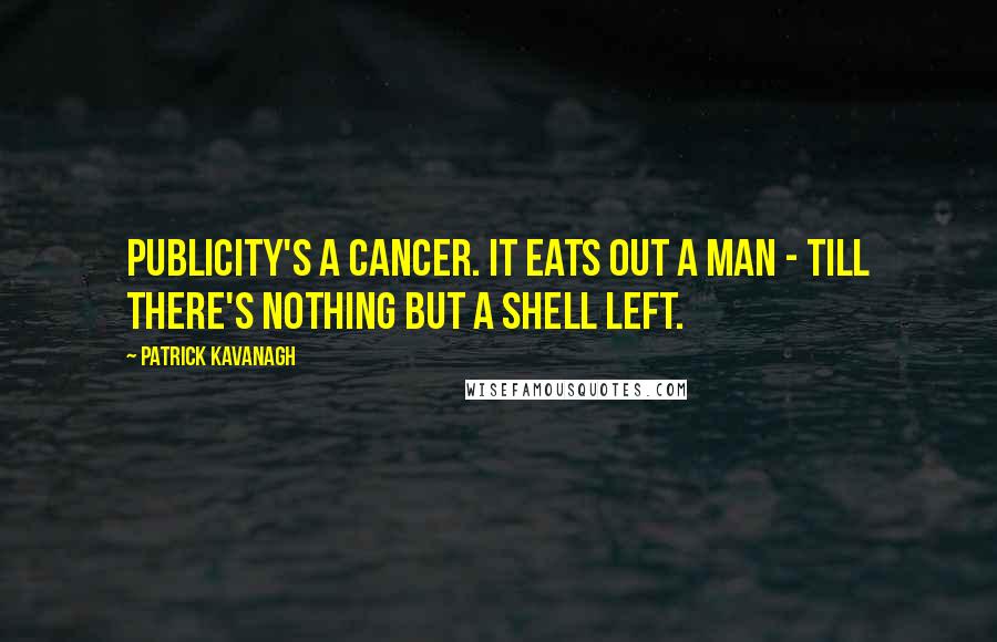 Patrick Kavanagh Quotes: Publicity's a cancer. It eats out a man - till there's nothing but a shell left.