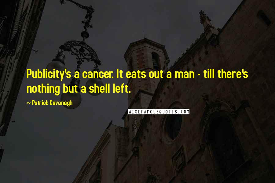 Patrick Kavanagh Quotes: Publicity's a cancer. It eats out a man - till there's nothing but a shell left.