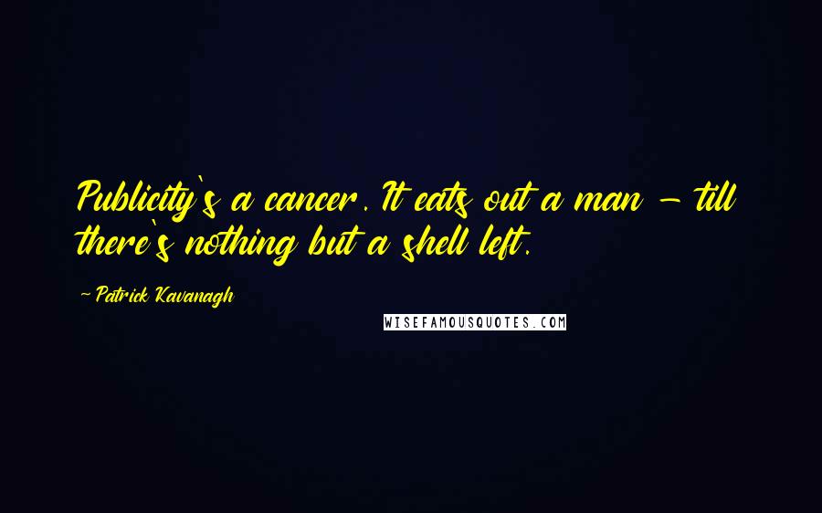 Patrick Kavanagh Quotes: Publicity's a cancer. It eats out a man - till there's nothing but a shell left.