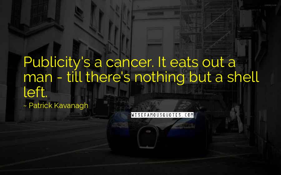 Patrick Kavanagh Quotes: Publicity's a cancer. It eats out a man - till there's nothing but a shell left.