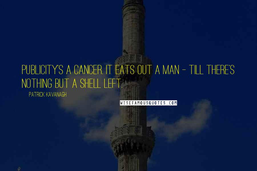 Patrick Kavanagh Quotes: Publicity's a cancer. It eats out a man - till there's nothing but a shell left.