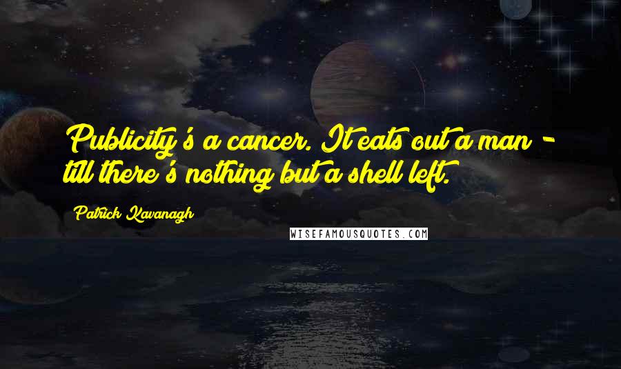 Patrick Kavanagh Quotes: Publicity's a cancer. It eats out a man - till there's nothing but a shell left.