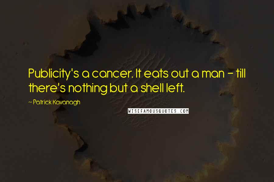 Patrick Kavanagh Quotes: Publicity's a cancer. It eats out a man - till there's nothing but a shell left.