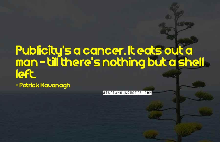 Patrick Kavanagh Quotes: Publicity's a cancer. It eats out a man - till there's nothing but a shell left.