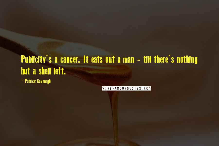 Patrick Kavanagh Quotes: Publicity's a cancer. It eats out a man - till there's nothing but a shell left.