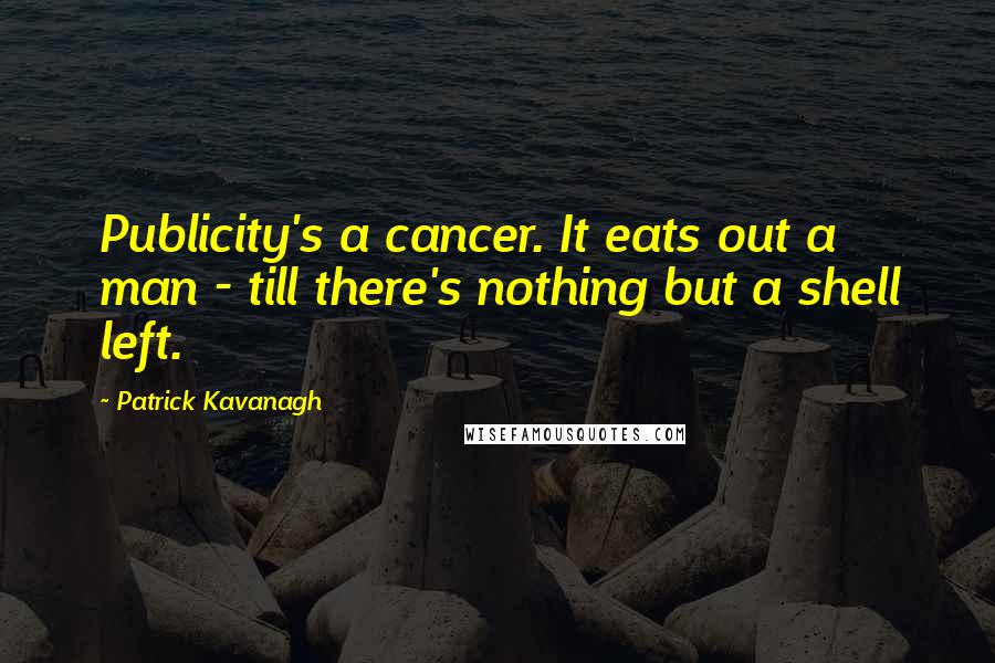 Patrick Kavanagh Quotes: Publicity's a cancer. It eats out a man - till there's nothing but a shell left.