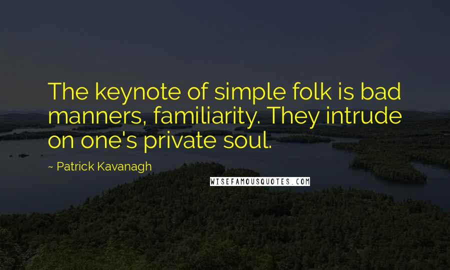 Patrick Kavanagh Quotes: The keynote of simple folk is bad manners, familiarity. They intrude on one's private soul.