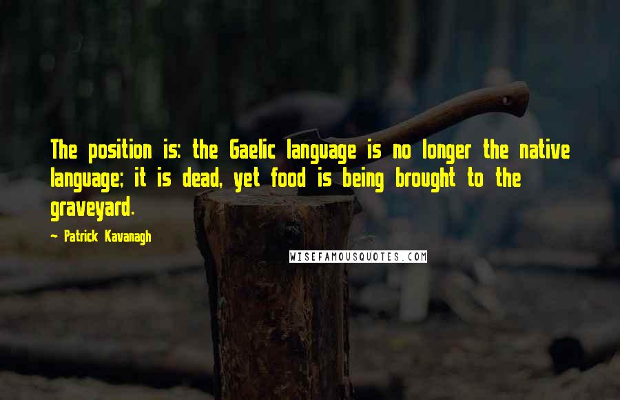 Patrick Kavanagh Quotes: The position is: the Gaelic language is no longer the native language; it is dead, yet food is being brought to the graveyard.