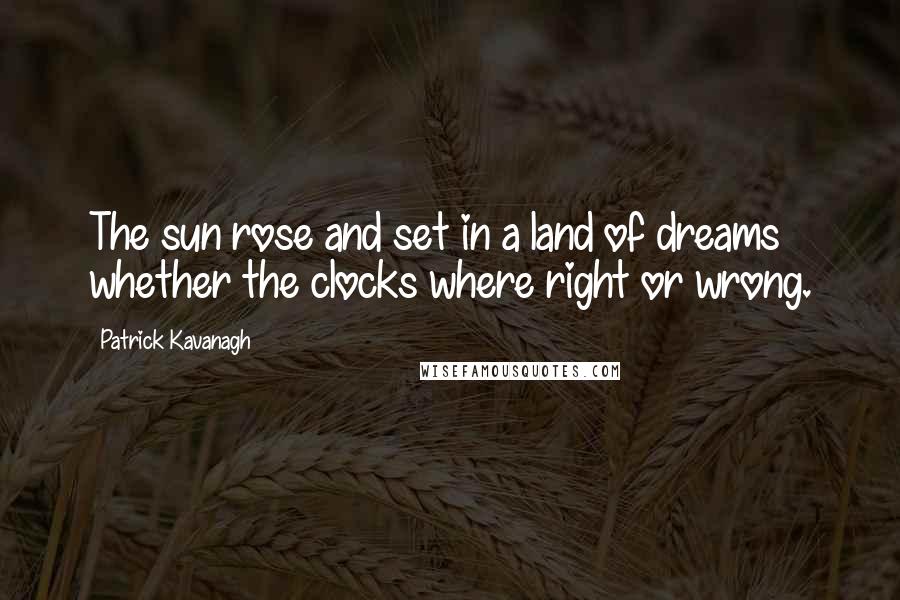Patrick Kavanagh Quotes: The sun rose and set in a land of dreams whether the clocks where right or wrong.