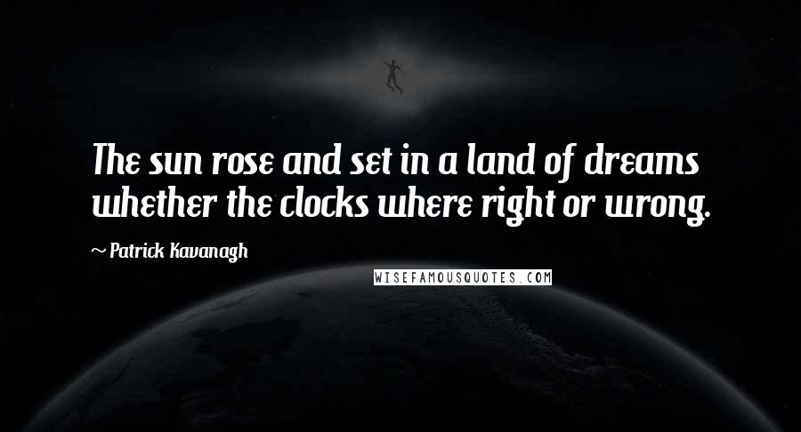 Patrick Kavanagh Quotes: The sun rose and set in a land of dreams whether the clocks where right or wrong.