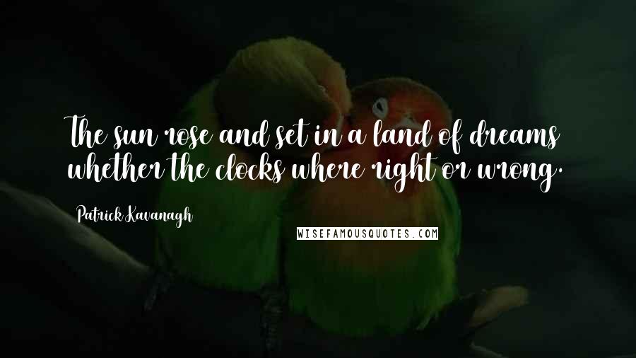 Patrick Kavanagh Quotes: The sun rose and set in a land of dreams whether the clocks where right or wrong.