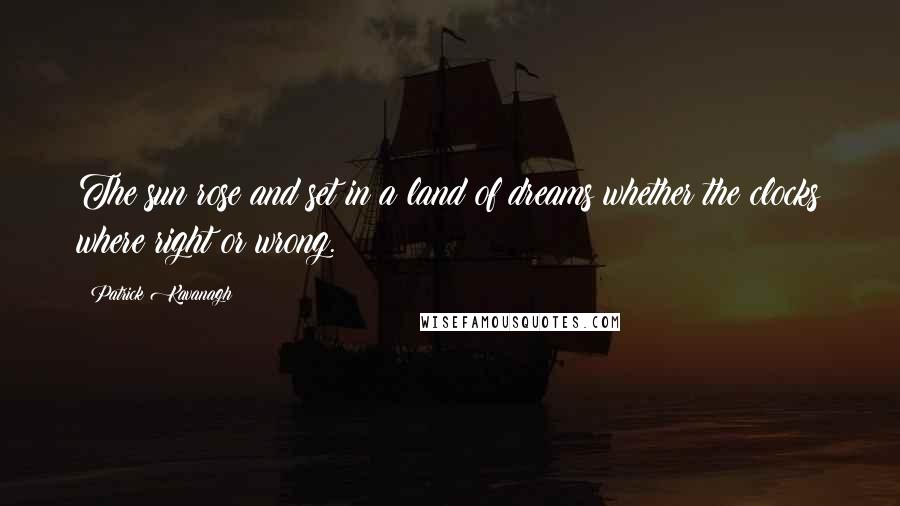 Patrick Kavanagh Quotes: The sun rose and set in a land of dreams whether the clocks where right or wrong.