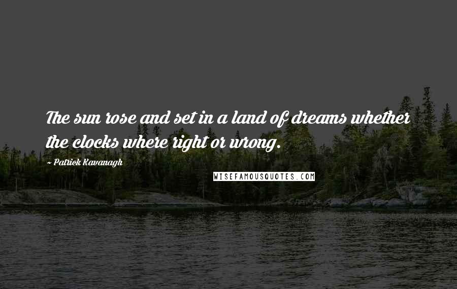 Patrick Kavanagh Quotes: The sun rose and set in a land of dreams whether the clocks where right or wrong.