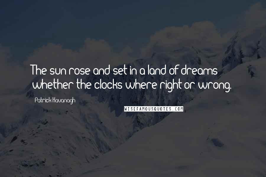 Patrick Kavanagh Quotes: The sun rose and set in a land of dreams whether the clocks where right or wrong.