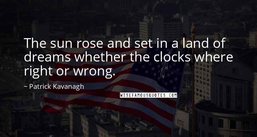 Patrick Kavanagh Quotes: The sun rose and set in a land of dreams whether the clocks where right or wrong.