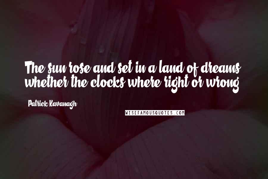 Patrick Kavanagh Quotes: The sun rose and set in a land of dreams whether the clocks where right or wrong.